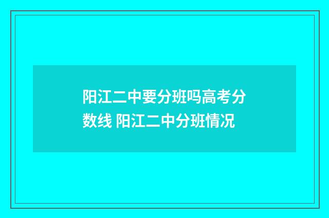 阳江二中要分班吗高考分数线 阳江二中分班情况