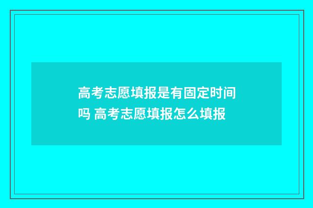 高考志愿填报是有固定时间吗 高考志愿填报怎么填报
