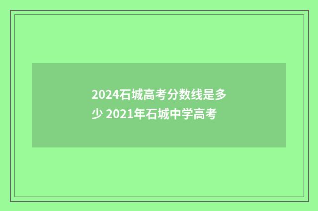 2024石城高考分数线是多少 2021年石城中学高考