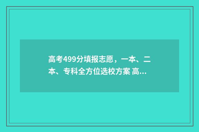 高考499分填报志愿，一本、二本、专科全方位选校方案 高考499分能上什么学校