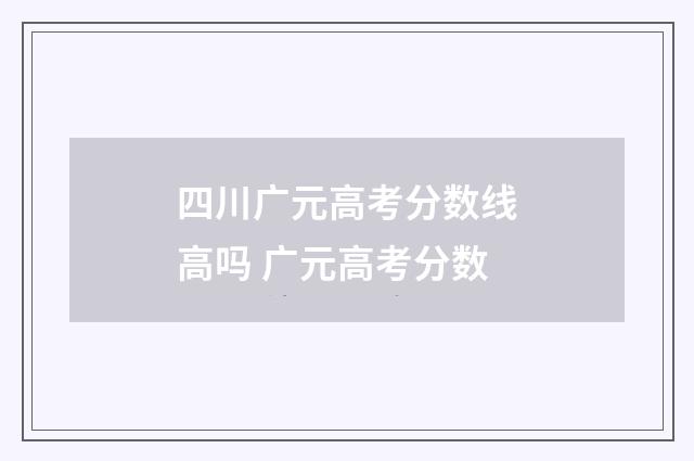 四川广元高考分数线高吗 广元高考分数
