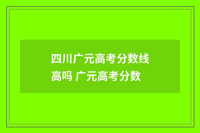 四川广元高考分数线高吗 广元高考分数