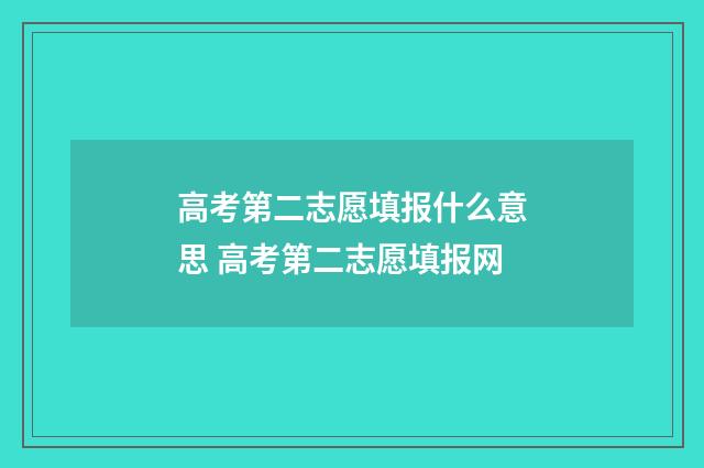 高考第二志愿填报什么意思 高考第二志愿填报网