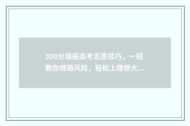 300分填报高考志愿技巧，一招教你规避风险，轻松上理想大学 高考分数300分