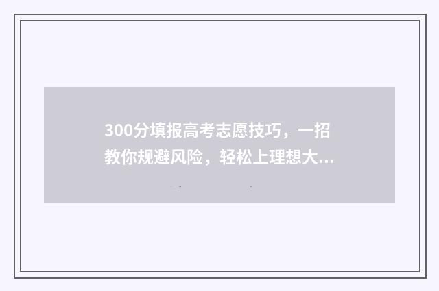 300分填报高考志愿技巧，一招教你规避风险，轻松上理想大学 高考分数300分