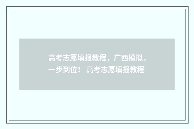 高考志愿填报教程,广西模拟,一步到位! 高考志愿填报教程