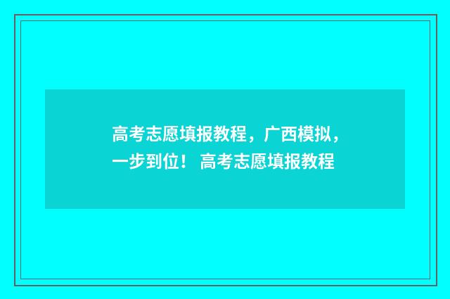 高考志愿填报教程，广西模拟，一步到位！ 高考志愿填报教程