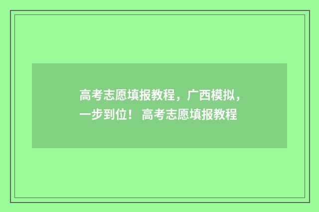 高考志愿填报教程,广西模拟,一步到位! 高考志愿填报教程