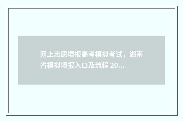 网上志愿填报高考模拟考试，湖南省模拟填报入口及流程 2021年高考网上填报志愿流程