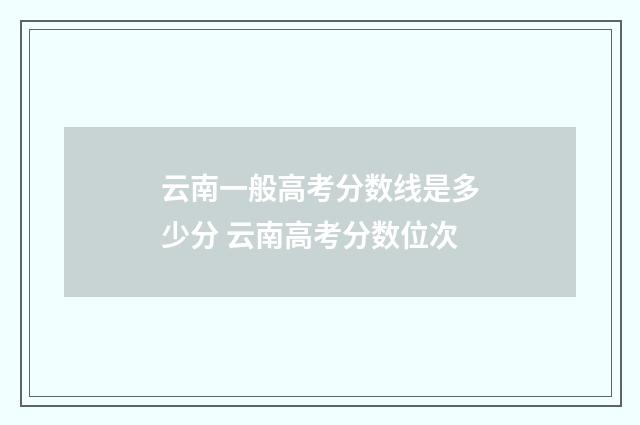 云南一般高考分数线是多少分 云南高考分数位次