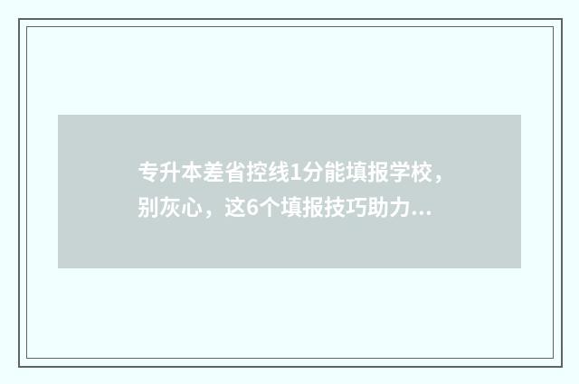 专升本差省控线1分能填报学校,别灰心,这6个填报技巧助力上岸 专升本差省控线3分能补录吗