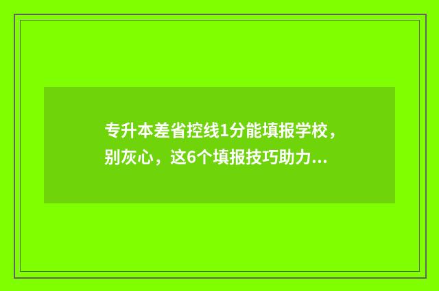 专升本差省控线1分能填报学校,别灰心,这6个填报技巧助力上岸 专升本差省控线3分能补录吗