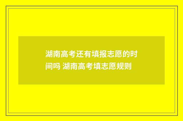 湖南高考还有填报志愿的时间吗 湖南高考填志愿规则