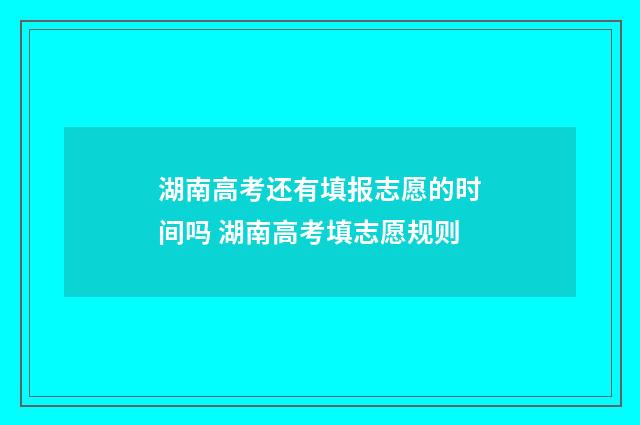 湖南高考还有填报志愿的时间吗 湖南高考填志愿规则