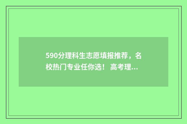 590分理科生志愿填报推荐,名校热门专业任你选! 高考理科590分