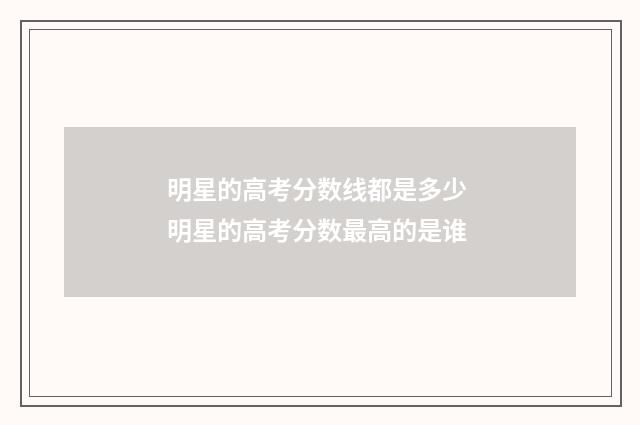 明星的高考分数线都是多少 明星的高考分数最高的是谁