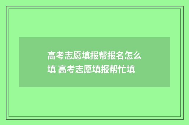 高考志愿填报帮报名怎么填 高考志愿填报帮忙填