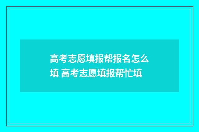 高考志愿填报帮报名怎么填 高考志愿填报帮忙填