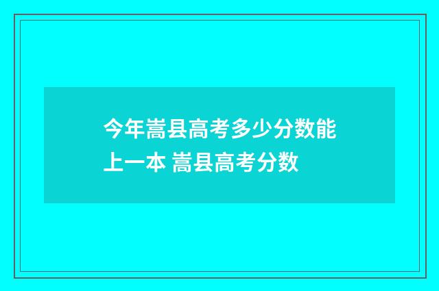 今年嵩县高考多少分数能上一本 嵩县高考分数