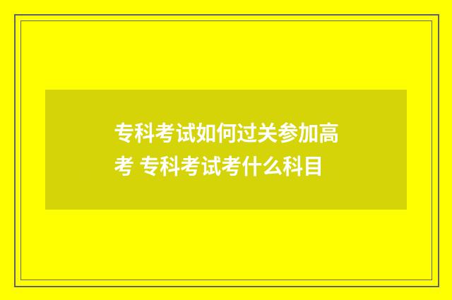 专科考试如何过关参加高考 专科考试考什么科目
