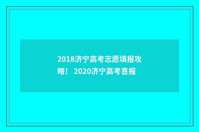 2018济宁高考志愿填报攻略！ 2020济宁高考喜报