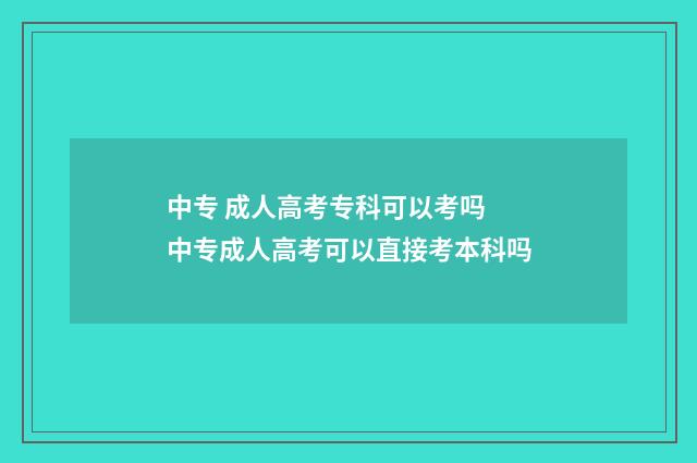 中专 成人高考专科可以考吗 中专成人高考可以直接考本科吗