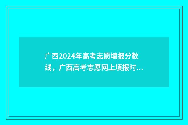 广西2024年高考志愿填报分数线，广西高考志愿网上填报时间及入口 广西2024年高考人数