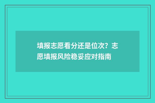 填报志愿看分还是位次？志愿填报风险稳妥应对指南