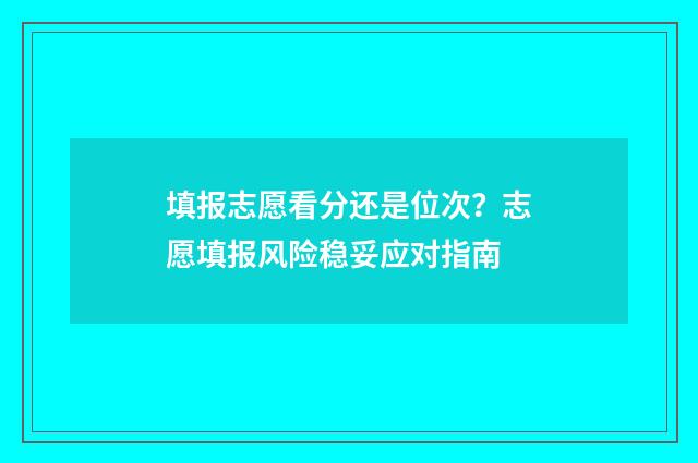 填报志愿看分还是位次？志愿填报风险稳妥应对指南