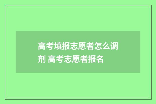 高考填报志愿者怎么调剂 高考志愿者报名