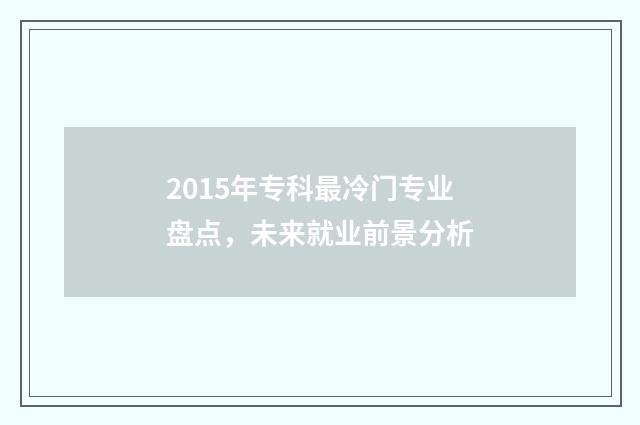 2015年专科最冷门专业盘点,未来就业前景分析
