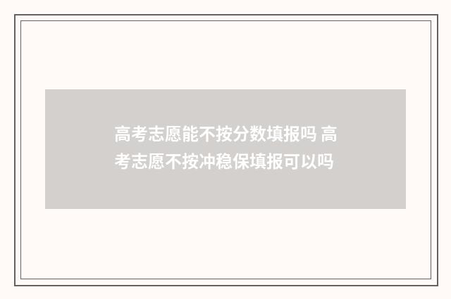 高考志愿能不按分数填报吗 高考志愿不按冲稳保填报可以吗