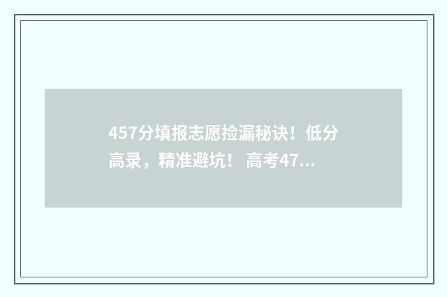 457分填报志愿捡漏秘诀！低分高录，精准避坑！ 高考475怎么填志愿