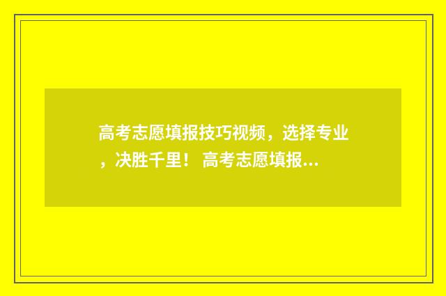 高考志愿填报技巧视频，选择专业，决胜千里！ 高考志愿填报技巧与指南
