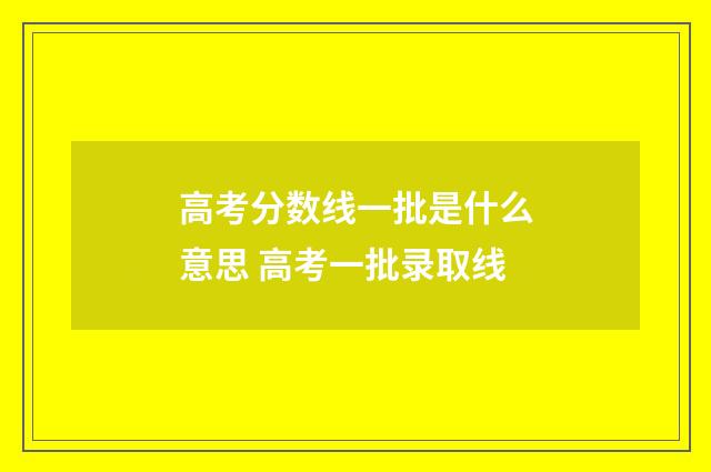 高考分数线一批是什么意思 高考一批录取线