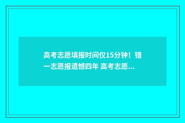 高考志愿填报时间仅15分钟!错一志愿报遗憾四年 高考志愿怎么填报全过程