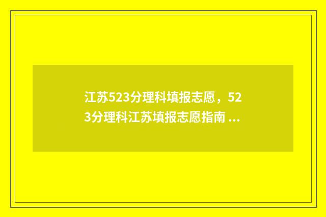 江苏523分理科填报志愿,523分理科江苏填报志愿指南 江苏理科522分能报什么学校