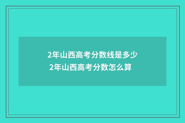 2年山西高考分数线是多少 2年山西高考分数怎么算
