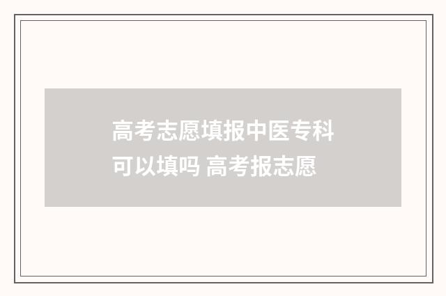 高考志愿填报中医专科可以填吗 高考报志愿