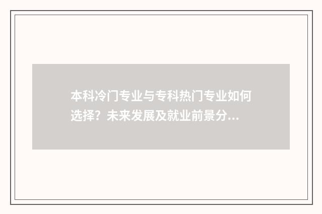 本科冷门专业与专科热门专业如何选择？未来发展及就业前景分析 本科院校冷门专业