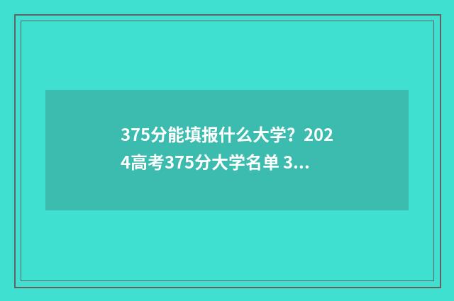 375分能填报什么大学？2024高考375分大学名单 375分能填报什么专业
