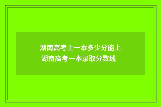 湖南高考上一本多少分能上 湖南高考一本录取分数线