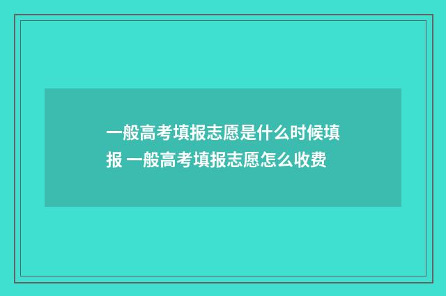 一般高考填报志愿是什么时候填报 一般高考填报志愿怎么收费