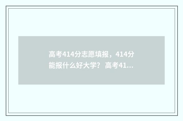 高考414分志愿填报，414分能报什么好大学？ 高考414分填什么专业
