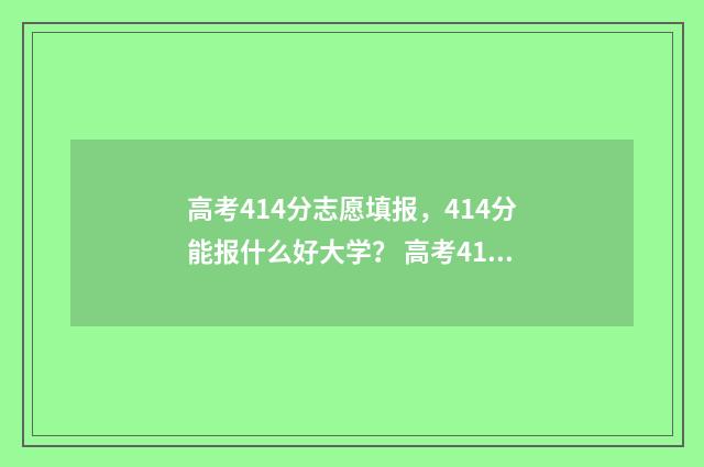 高考414分志愿填报，414分能报什么好大学？ 高考414分填什么专业
