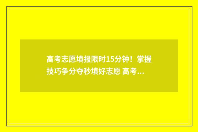 高考志愿填报限时15分钟！掌握技巧争分夺秒填好志愿 高考志愿填报限制是什么意思