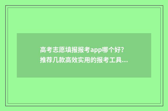 高考志愿填报报考app哪个好?推荐几款高效实用的报考工具 高考志愿填报报几个志愿,多少个专业