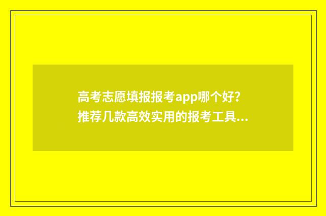 高考志愿填报报考app哪个好?推荐几款高效实用的报考工具 高考志愿填报报几个志愿,多少个专业