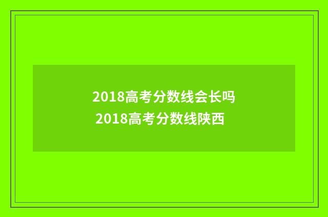 2018高考分数线会长吗 2018高考分数线陕西