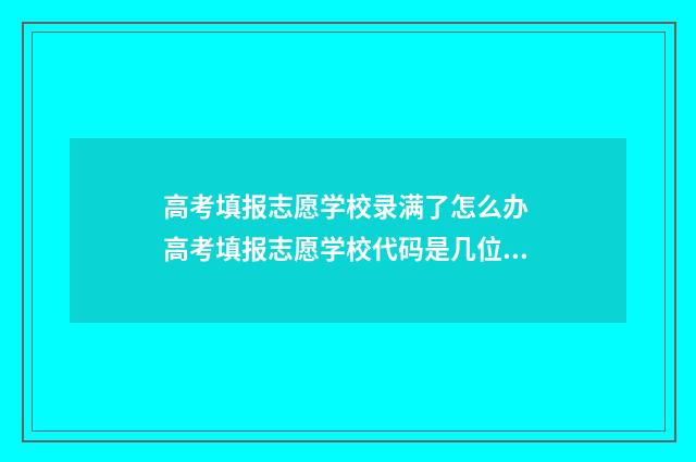 高考填报志愿学校录满了怎么办 高考填报志愿学校代码是几位数